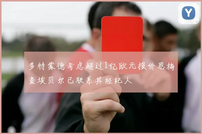 多特蒙德考虑超过1亿欧元报价恩梅查埃贝尔已联系其经纪人
