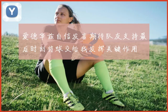 爱德华兹自信发言期待队友支持最后时刻将球交给我发挥关键作用