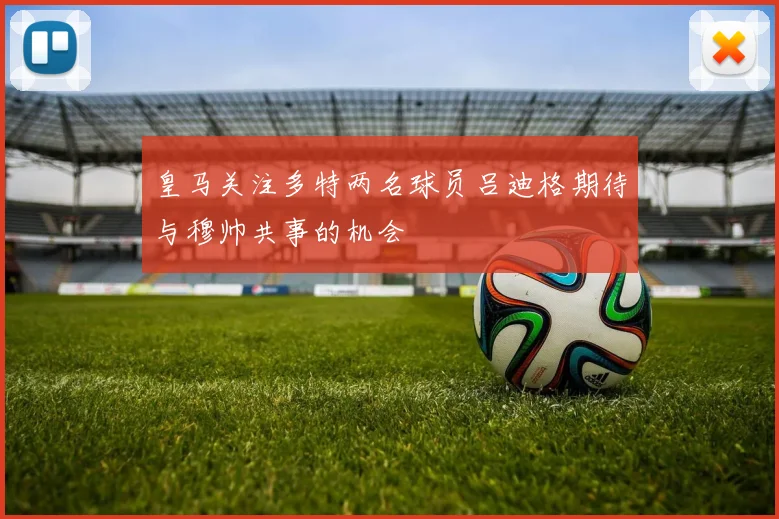 皇马关注多特两名球员吕迪格期待与穆帅共事的机会