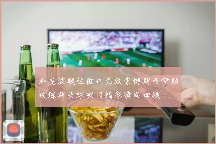 加克波越位被判无效索博斯洛伊助攻琼斯头球破门精彩瞬间回顾