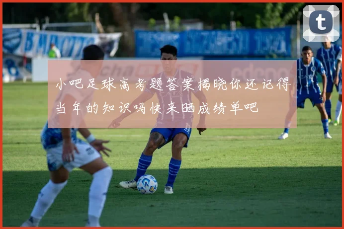 小吧足球高考题答案揭晓你还记得当年的知识吗快来晒成绩单吧