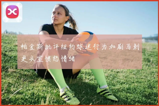 帕金斯批评纽约球迷行为加剧马刺更衣室愤怒情绪