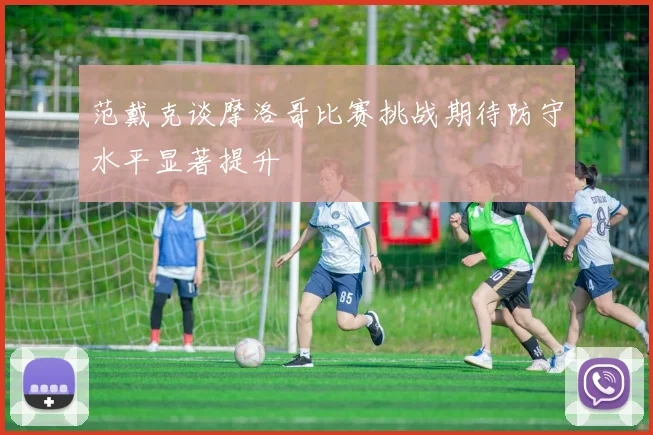 范戴克谈摩洛哥比赛挑战期待防守水平显著提升