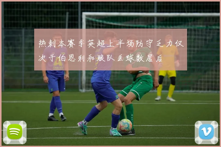 热刺本赛季英超上半场防守乏力仅次于伯恩利和狼队丢球数居后