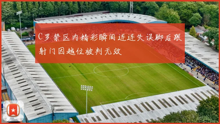 C罗禁区内精彩瞬间连连失误脚后跟射门因越位被判无效