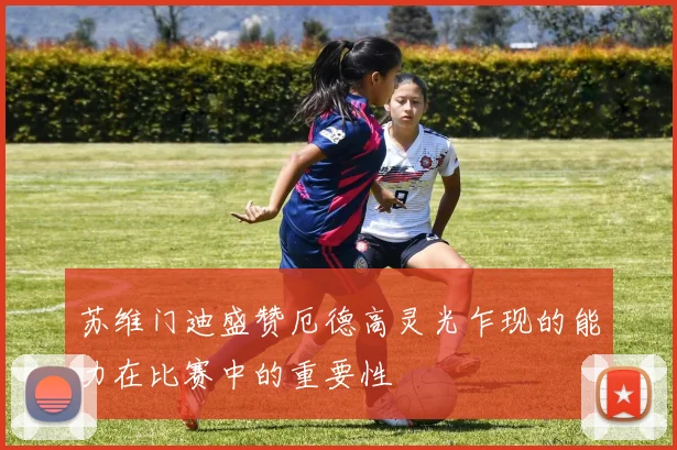 苏维门迪盛赞厄德高灵光乍现的能力在比赛中的重要性