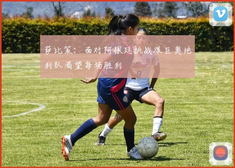 萨比策：面对阿根廷挑战艰巨奥地利队渴望每场胜利