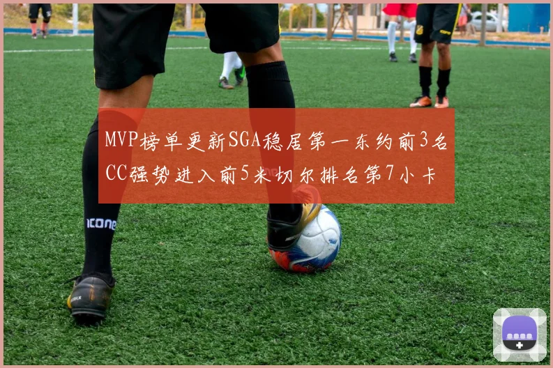 MVP榜单更新SGA稳居第一东约前3名CC强势进入前5米切尔排名第7小卡获提名