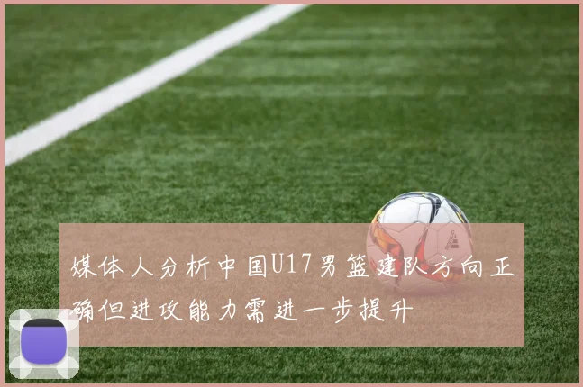媒体人分析中国U17男篮建队方向正确但进攻能力需进一步提升