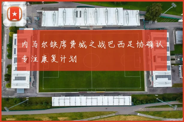 内马尔缺席费城之战巴西足协确认专注康复计划