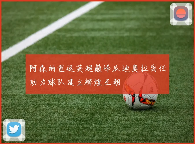 阿森纳重返英超巅峰瓜迪奥拉离任助力球队建立辉煌王朝