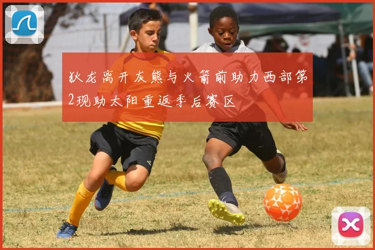 狄龙离开灰熊与火箭前助力西部第2现助太阳重返季后赛区