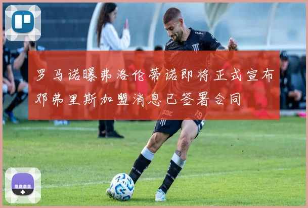罗马诺曝弗洛伦蒂诺即将正式宣布邓弗里斯加盟消息已签署合同
